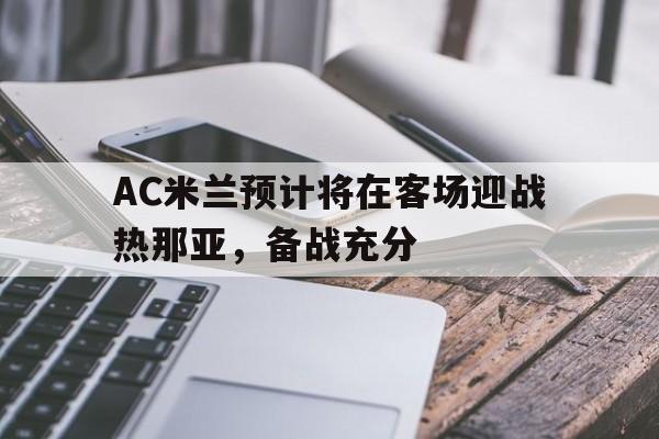 关于AC米兰预计将在客场迎战热那亚，备战充分的信息