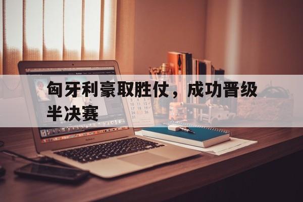 匈牙利豪取胜仗，成功晋级半决赛