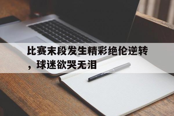 比赛末段发生精彩绝伦逆转，球迷欲哭无泪的简单介绍